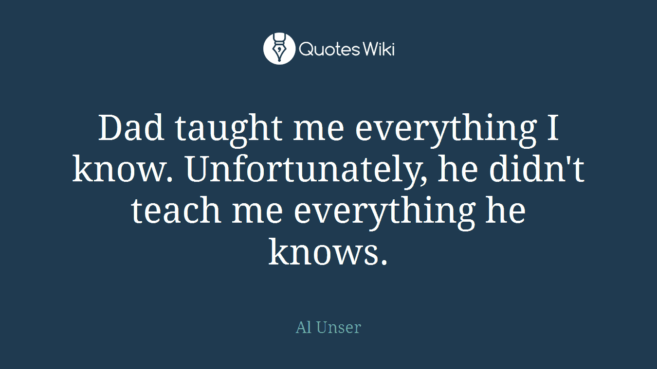 Dad taught me everything I know. Unfortunately, he didn't teach me everything he knows.