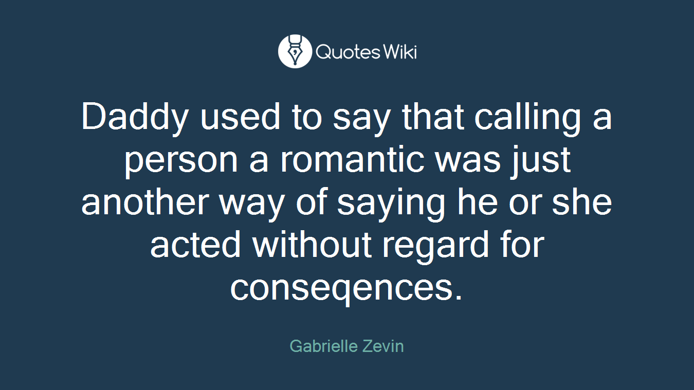 Daddy used to say that calling a person a romantic was just another way of saying he or she acted without regard for conseqences.