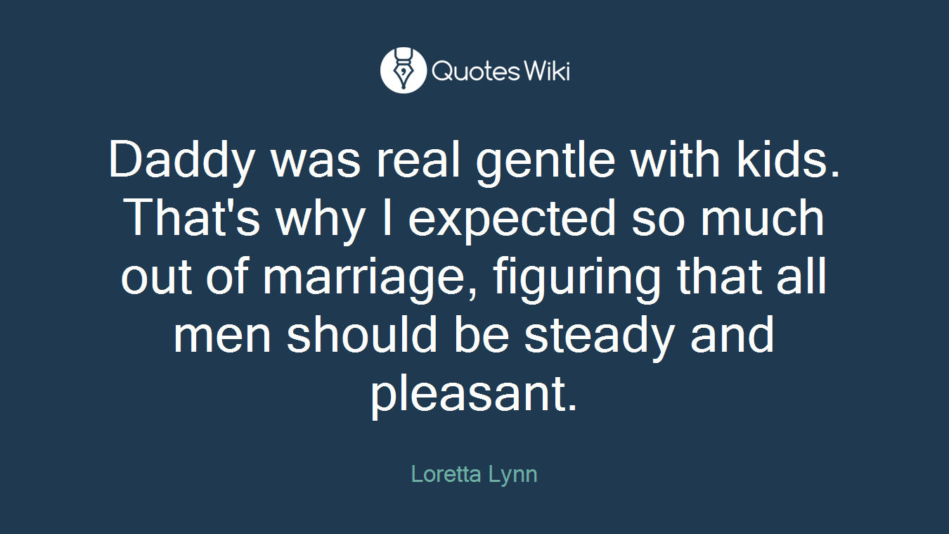 Daddy was real gentle with kids. That's why I expected so much out of marriage, figuring that all men should be steady and pleasant.