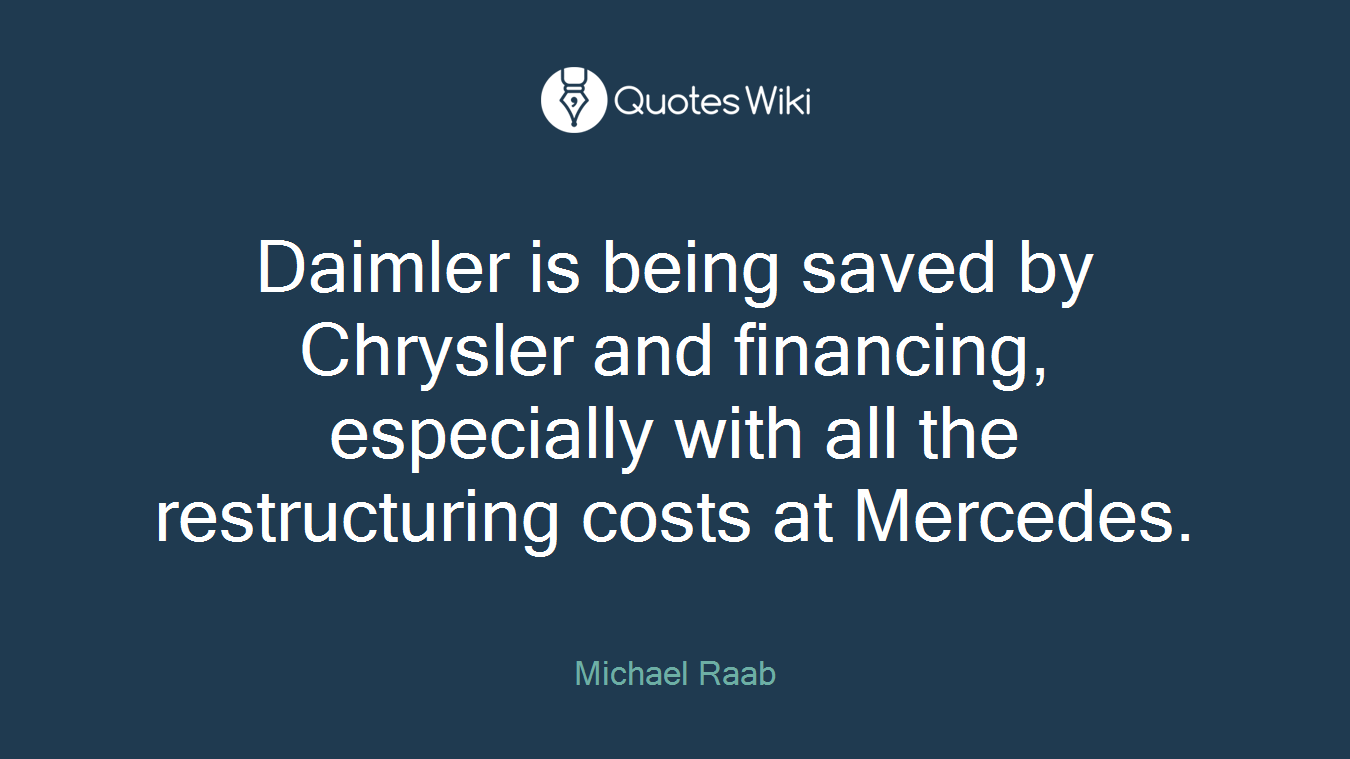 Daimler is being saved by Chrysler and financing, especially with all the restructuring costs at Mercedes.