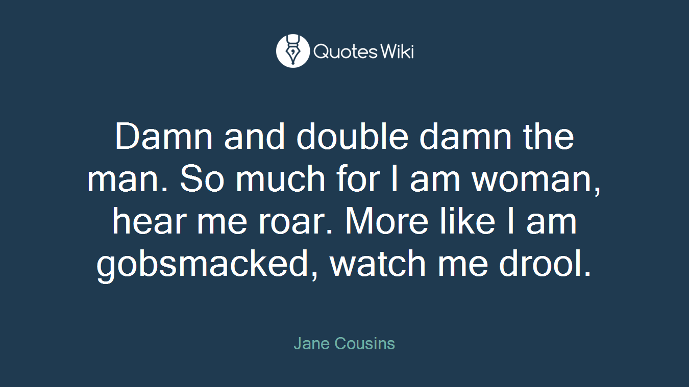 Damn and double damn the man. So much for I am woman, hear me roar. More like I am gobsmacked, watch me drool.