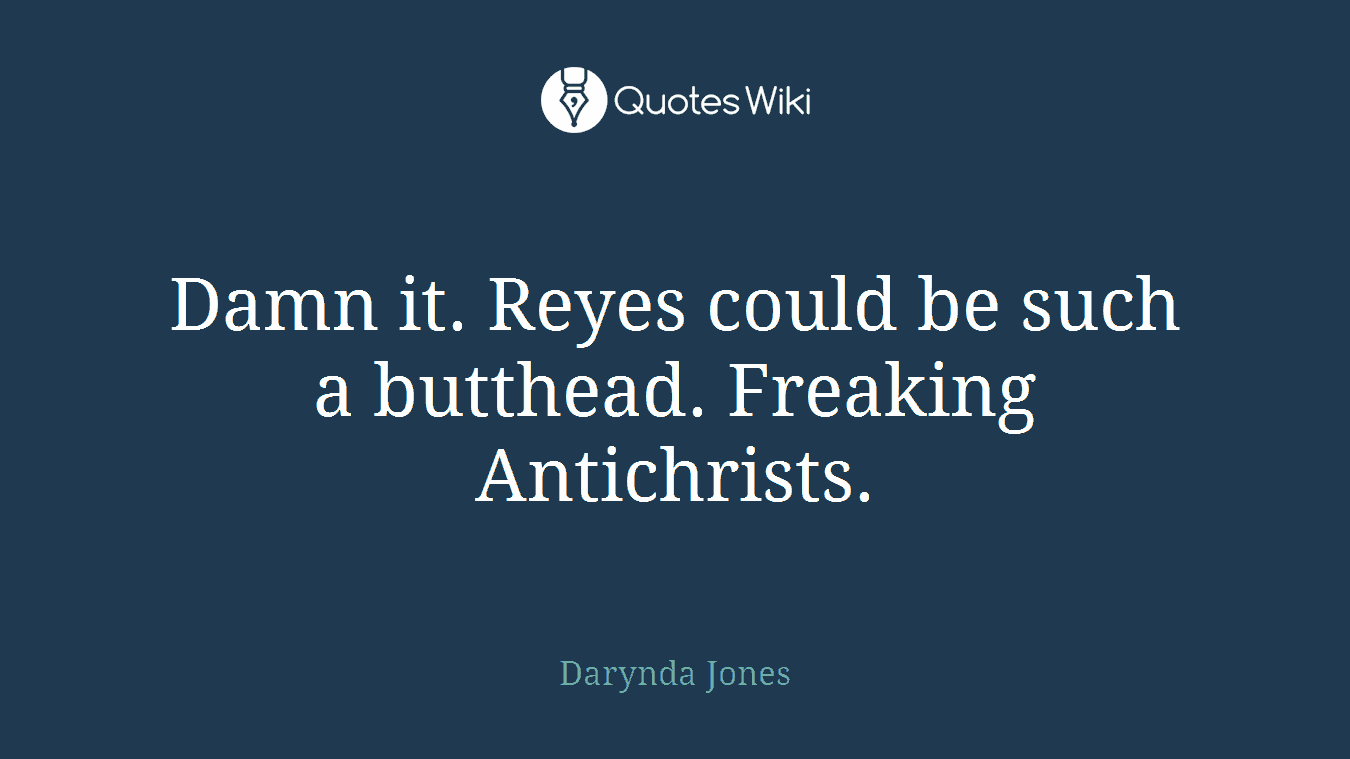 Damn it. Reyes could be such a butthead. Freaking Antichrists.