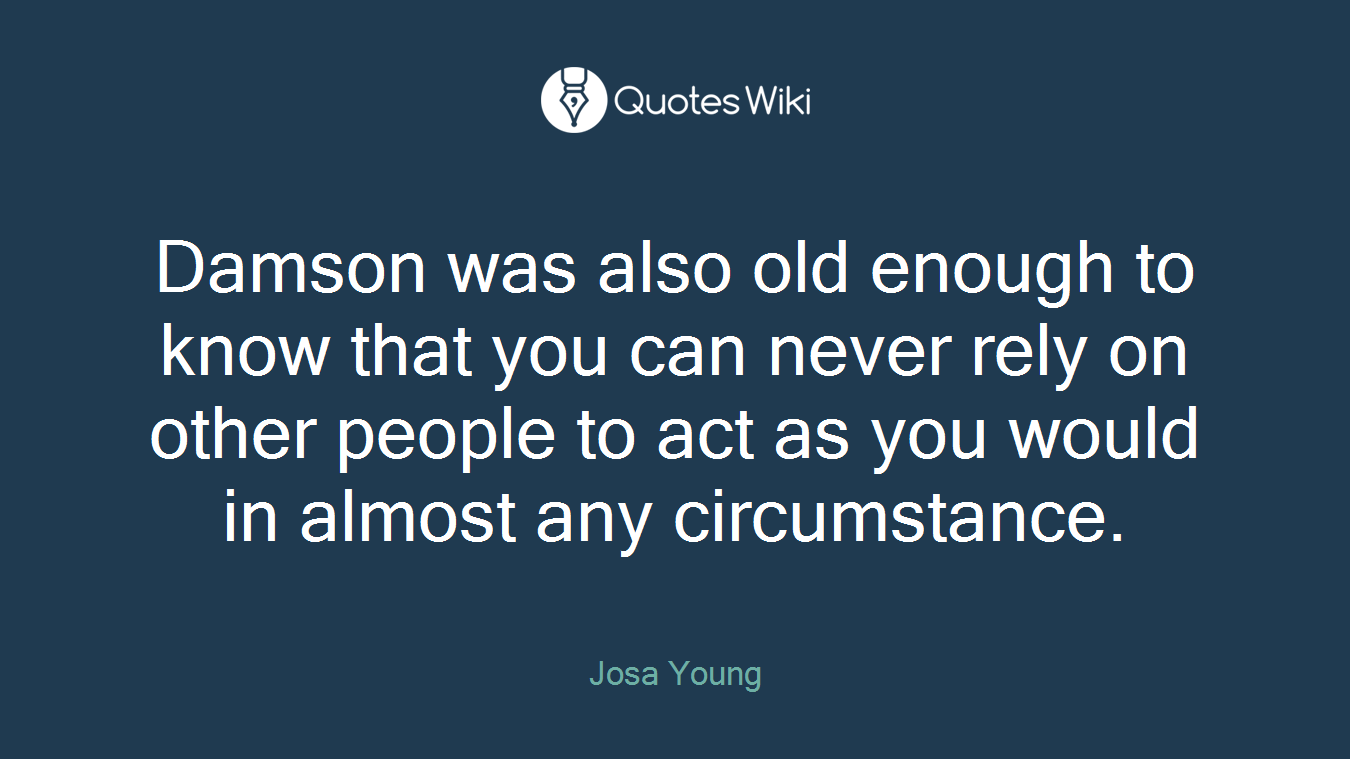 Damson was also old enough to know that you can never rely on other people to act as you would in almost any circumstance.