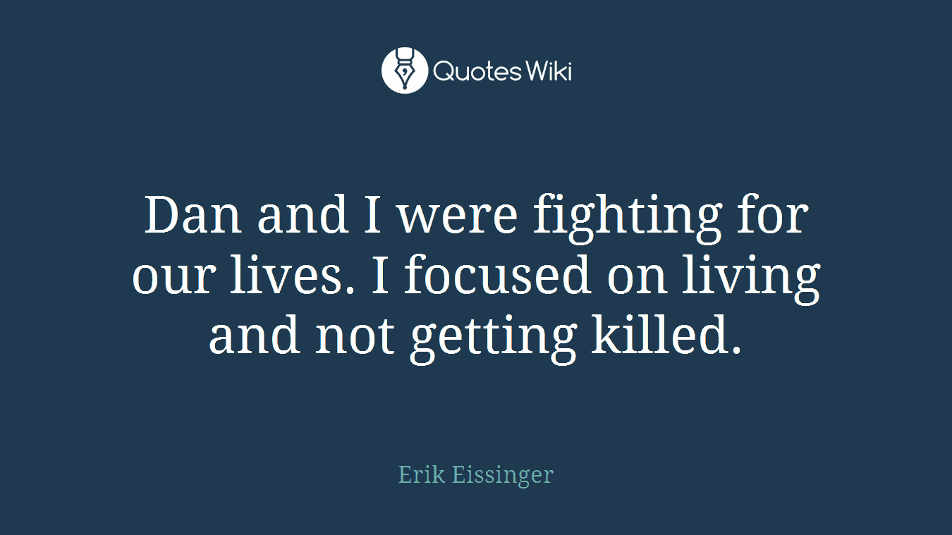 Dan and I were fighting for our lives. I focused on living and not getting killed.