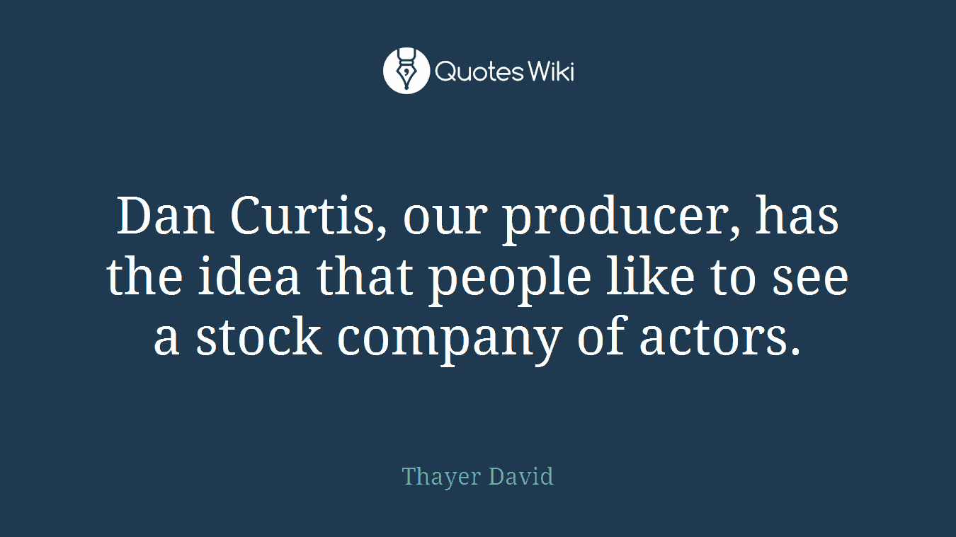 Dan Curtis, our producer, has the idea that people like to see a stock company of actors.