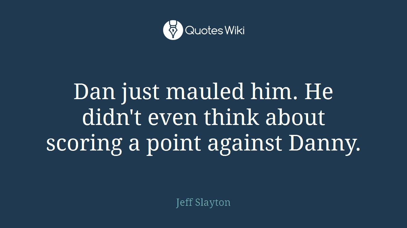 Dan just mauled him. He didn't even think about scoring a point against Danny.