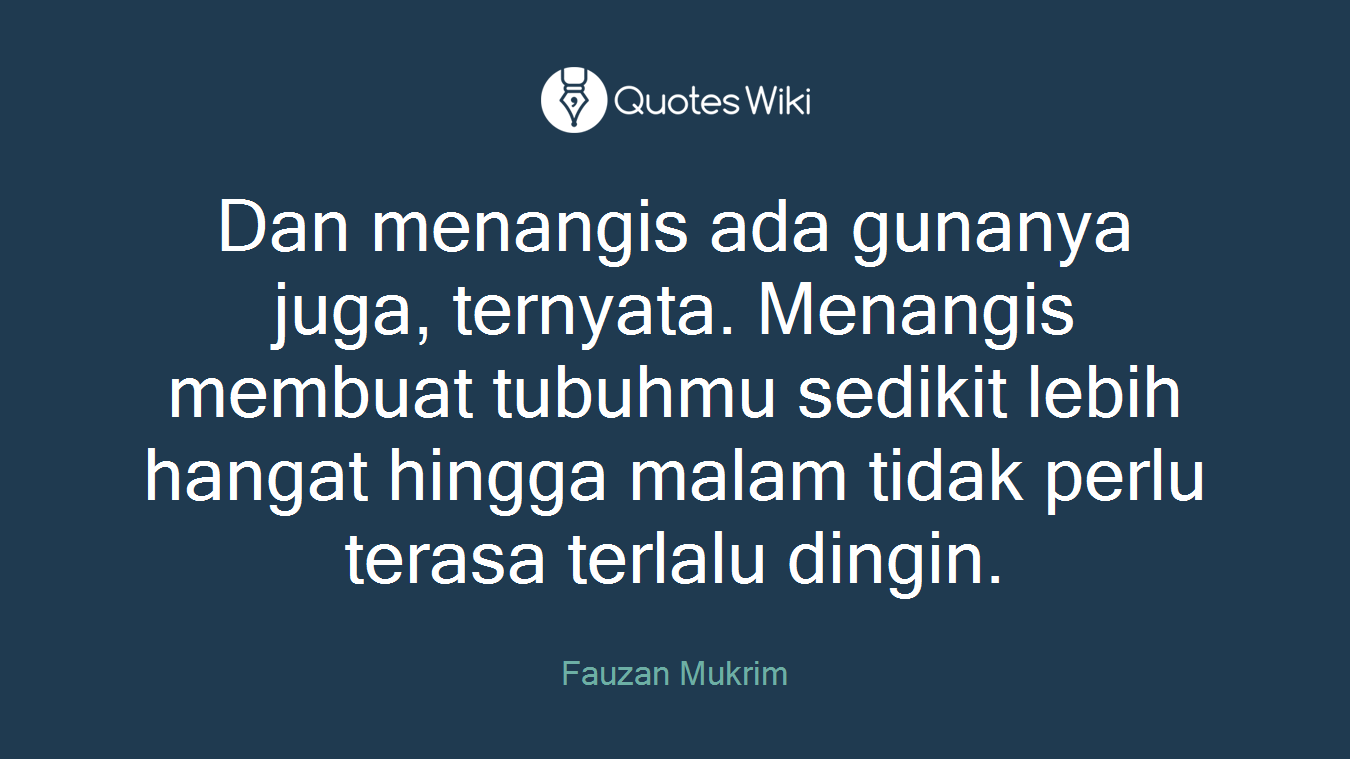 Dan menangis ada gunanya juga, ternyata. Menangis membuat tubuhmu sedikit lebih hangat hingga malam tidak perlu terasa terlalu dingin.