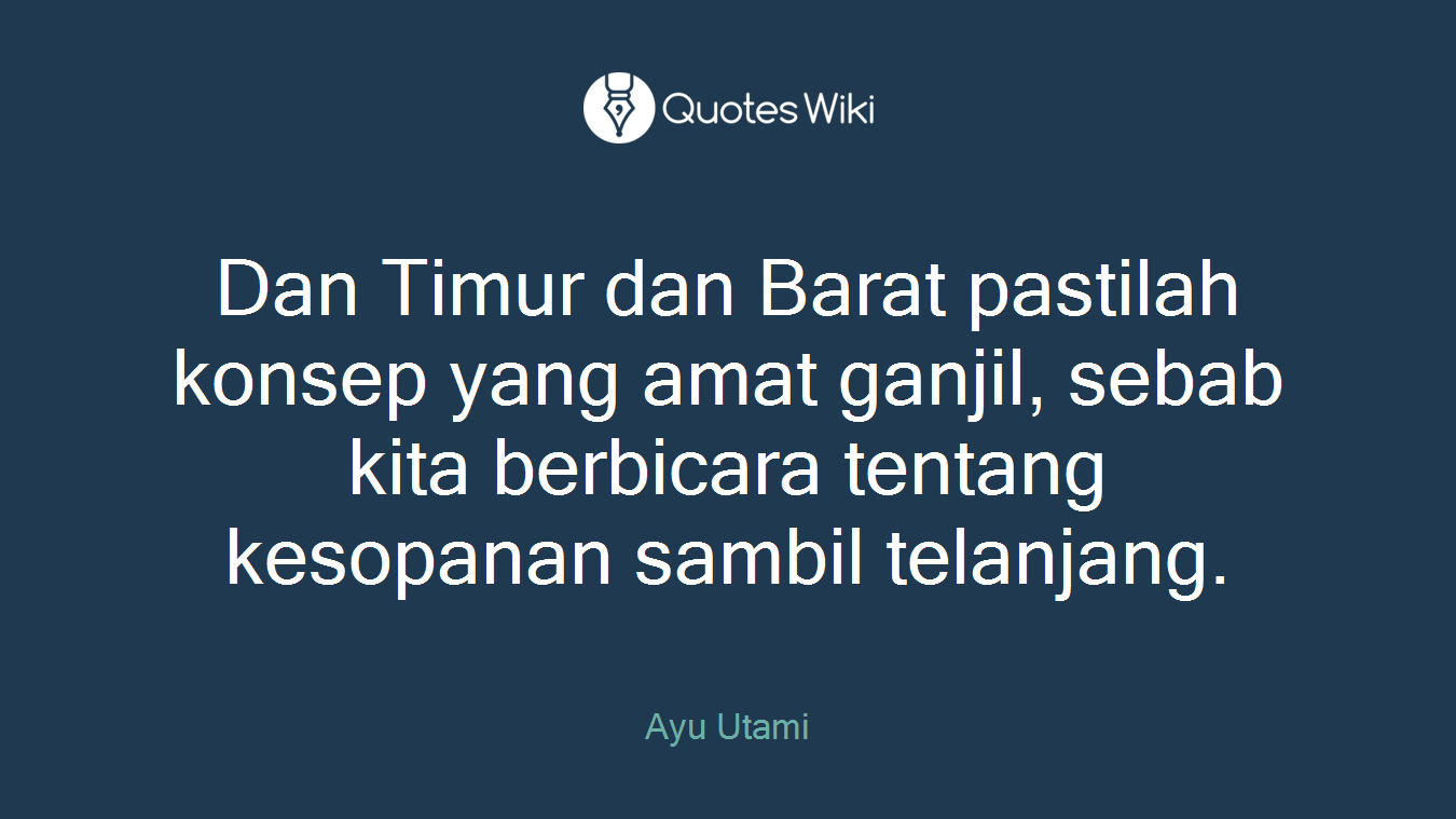 Dan Timur dan Barat pastilah konsep yang amat ganjil, sebab kita berbicara tentang kesopanan sambil telanjang.
