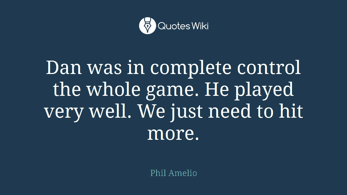 Dan was in complete control the whole game. He played very well. We just need to hit more.