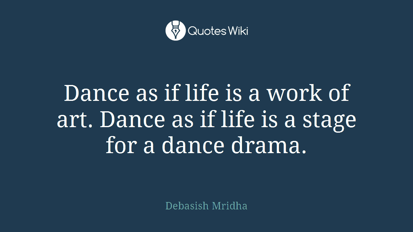 Dance as if life is a work of art. Dance as if life is a stage for a dance drama.