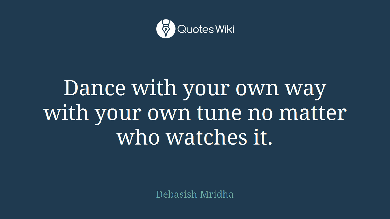 Dance with your own way with your own tune no matter who watches it.