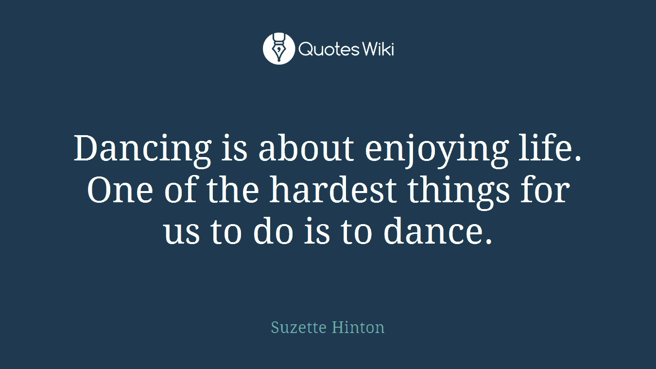 Dancing is about enjoying life. One of the hardest things for us to do is to dance.