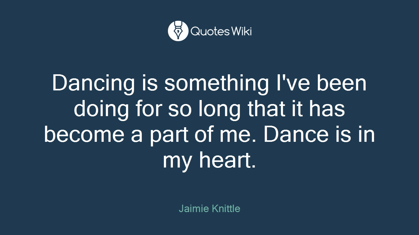 Dancing is something I've been doing for so long that it has become a part of me. Dance is in my heart.