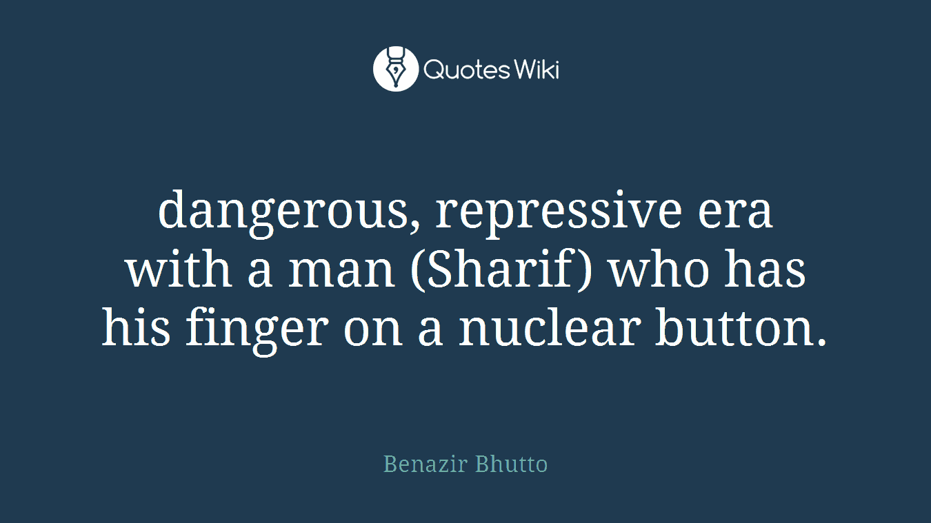 dangerous, repressive era with a man (Sharif) who has his finger on a nuclear button.