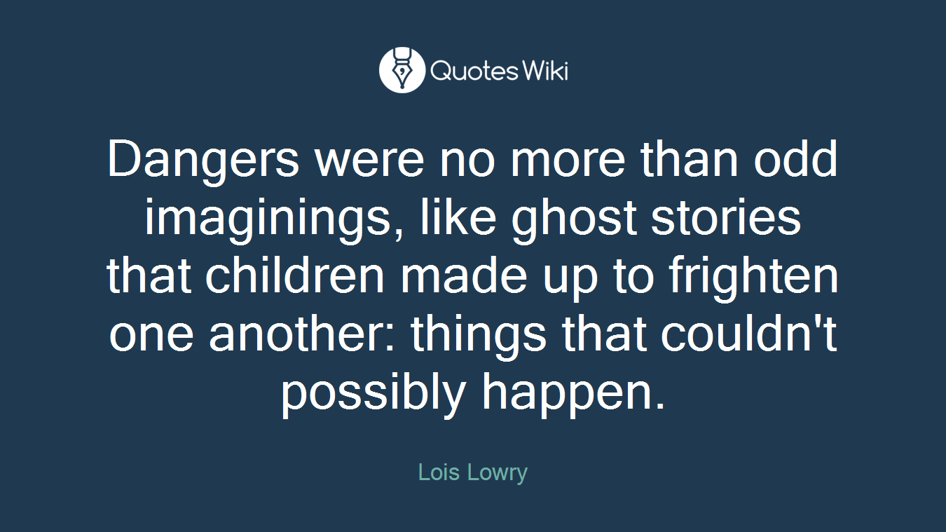 Dangers were no more than odd imaginings, like ghost stories that children made up to frighten one another: things that couldn't possibly happen.