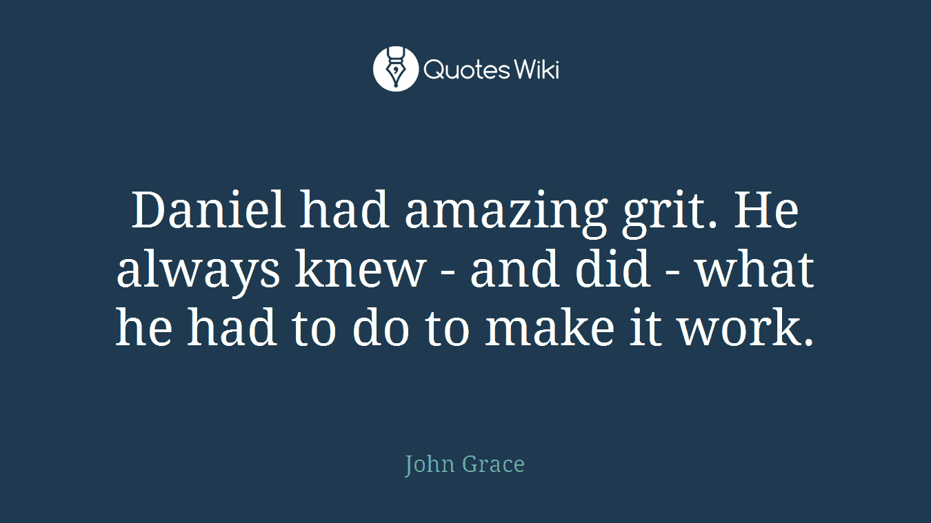Daniel had amazing grit. He always knew - and did - what he had to do to make it work.