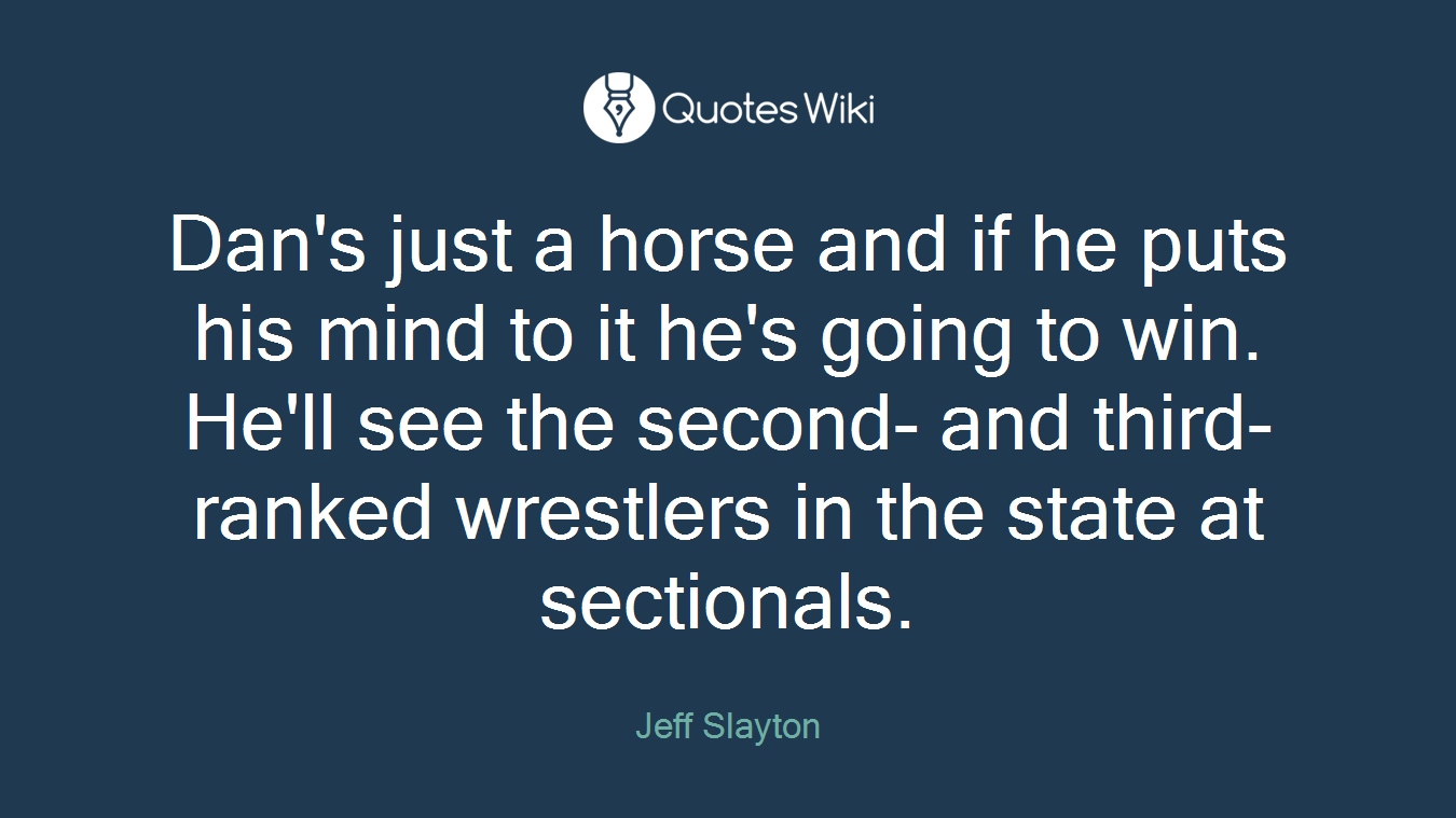 Dan's just a horse and if he puts his mind to it he's going to win. He'll see the second- and third-ranked wrestlers in the state at sectionals.