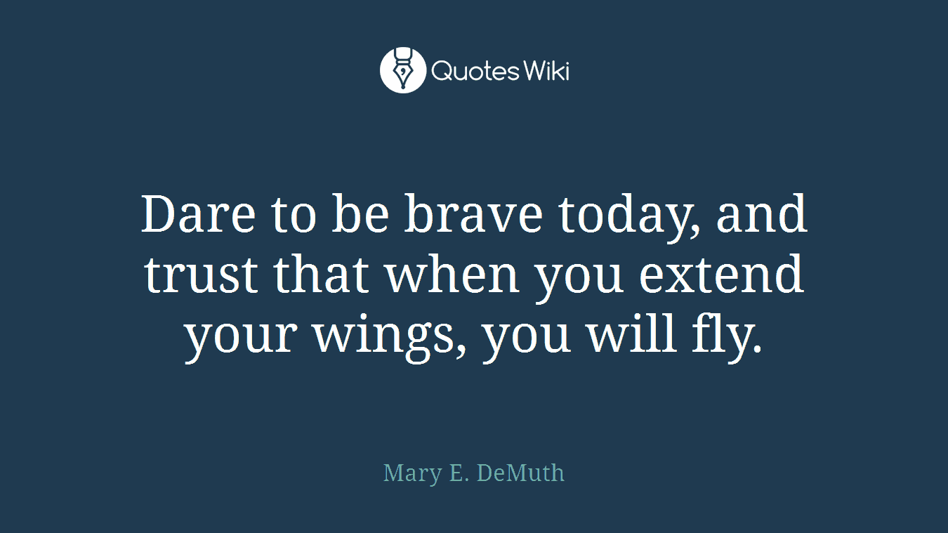 Dare to be brave today, and trust that when you extend your wings, you will fly.