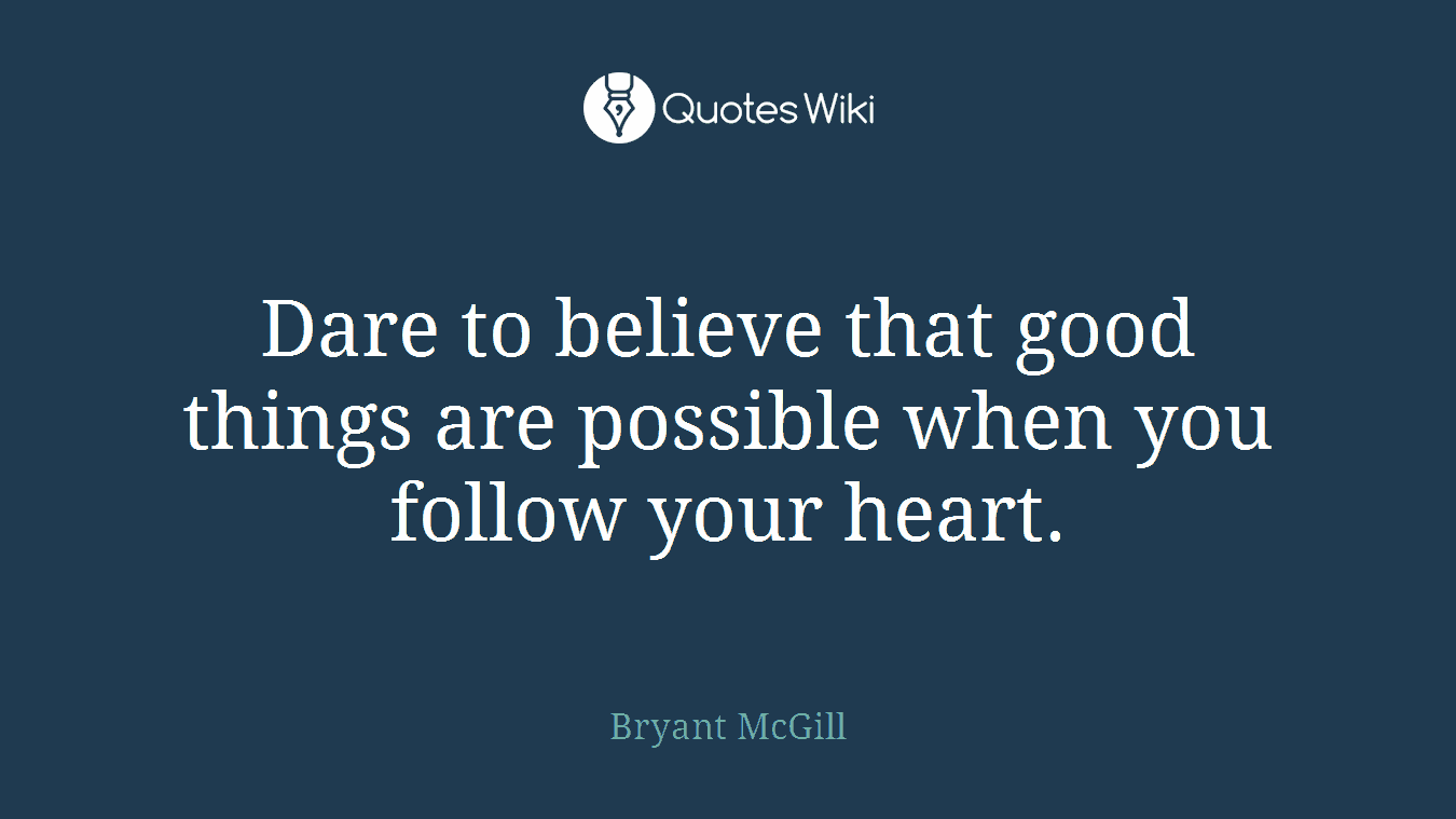 Dare to believe that good things are possible when you follow your heart.