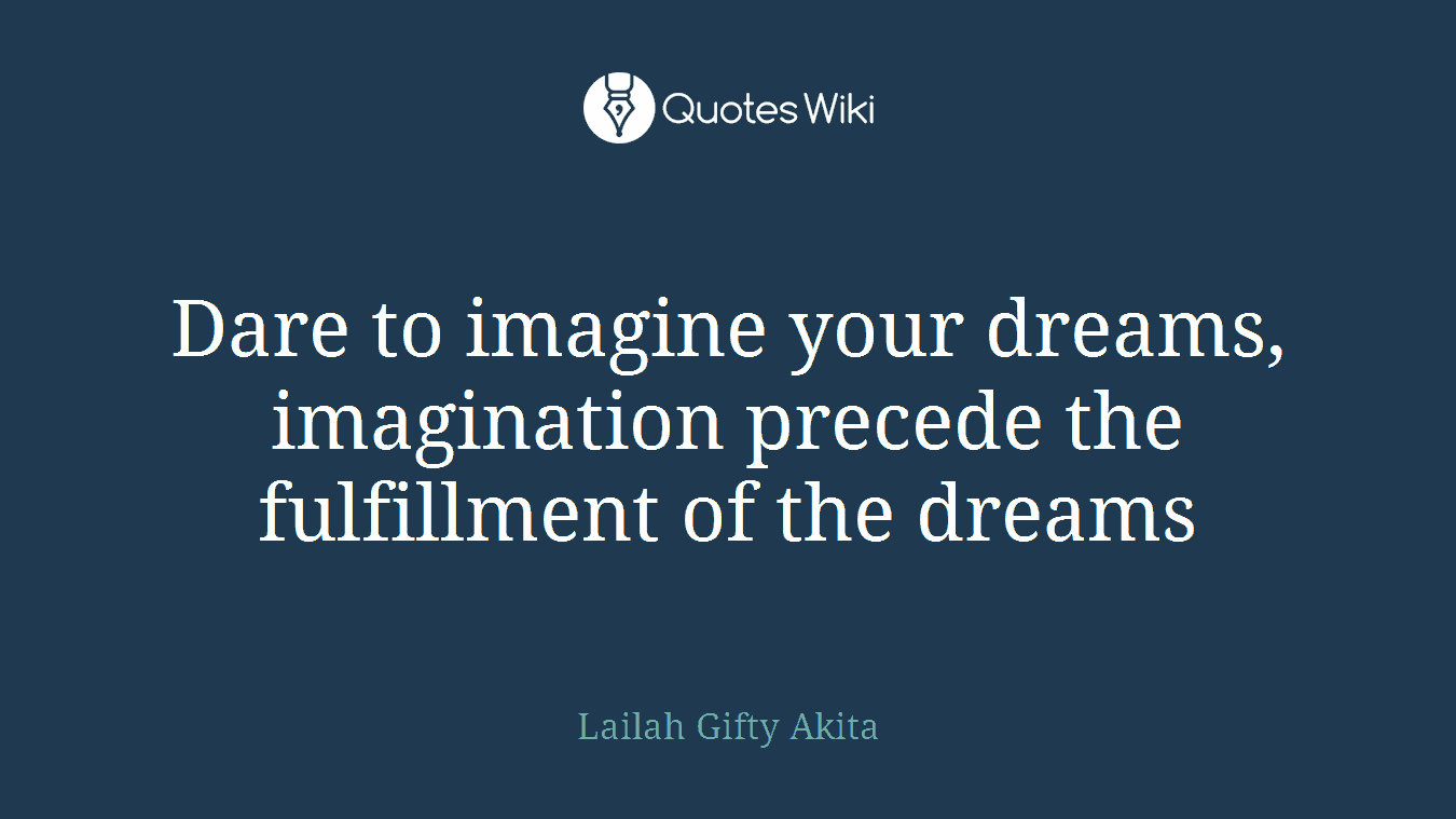 Dare to imagine your dreams, imagination precede the fulfillment of the dreams