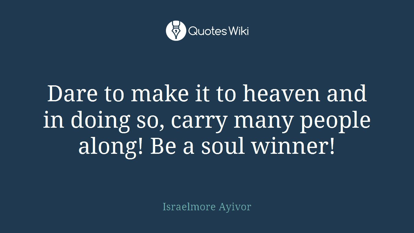 Dare to make it to heaven and in doing so, carry many people along! Be a soul winner!