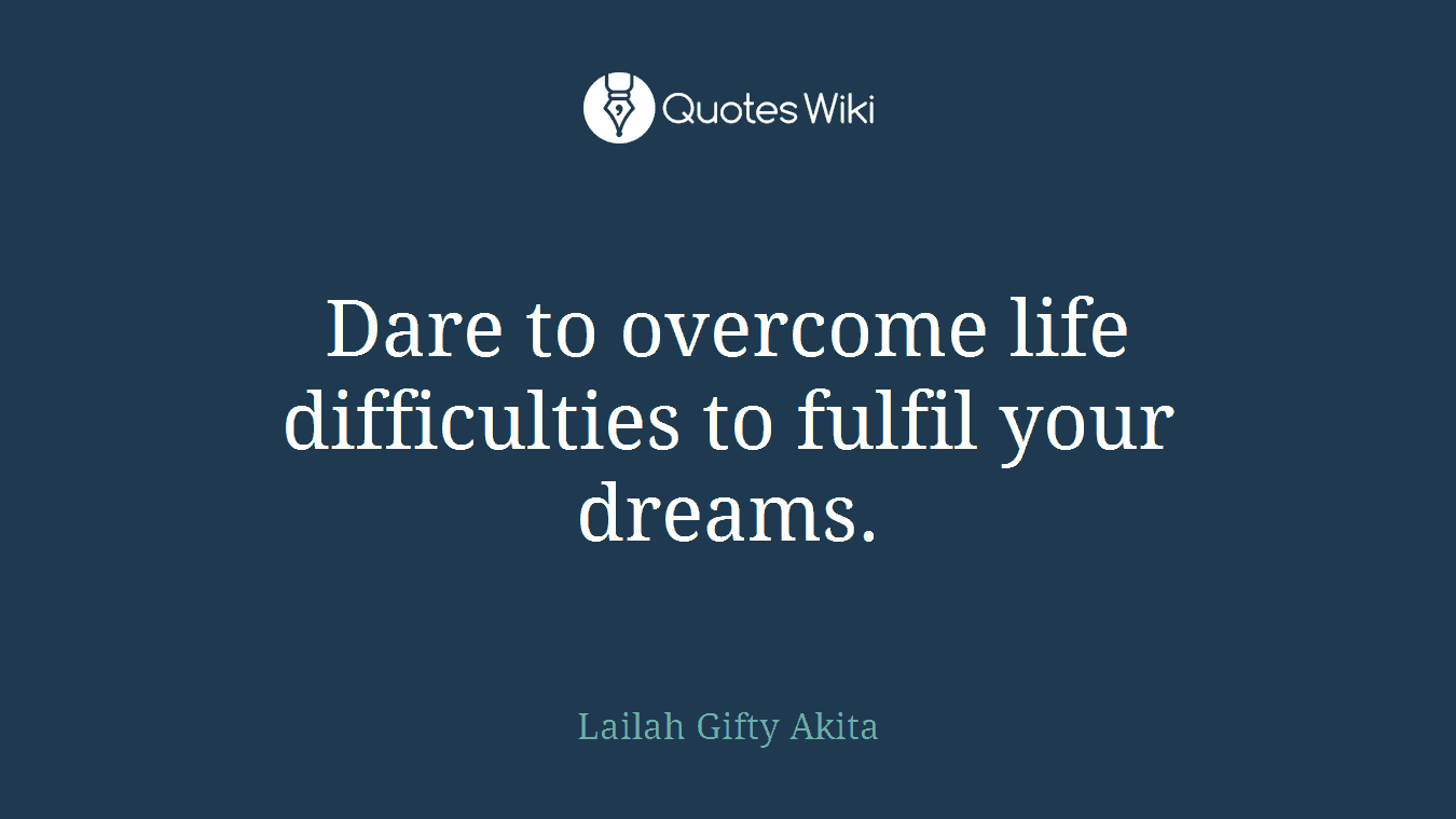 Dare to overcome life difficulties to fulfil your dreams.