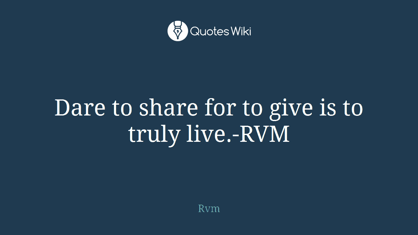 Dare to share for to give is to truly live.-RVM