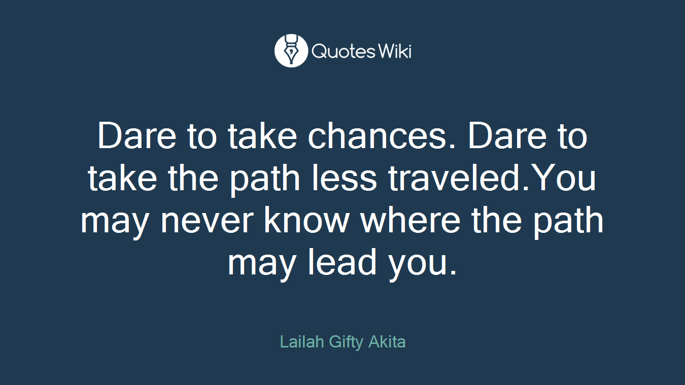 Dare to take chances. Dare to take the path less traveled.You may never know where the path may lead you.
