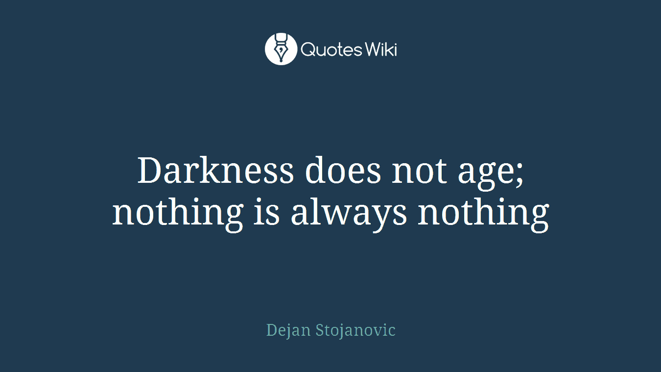 Darkness does not age; nothing is always nothing