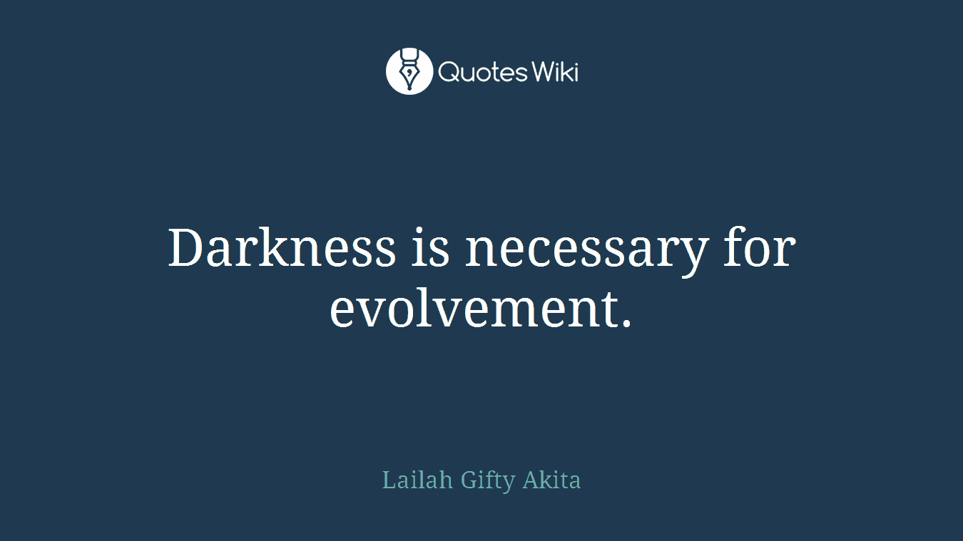 Darkness is necessary for evolvement.