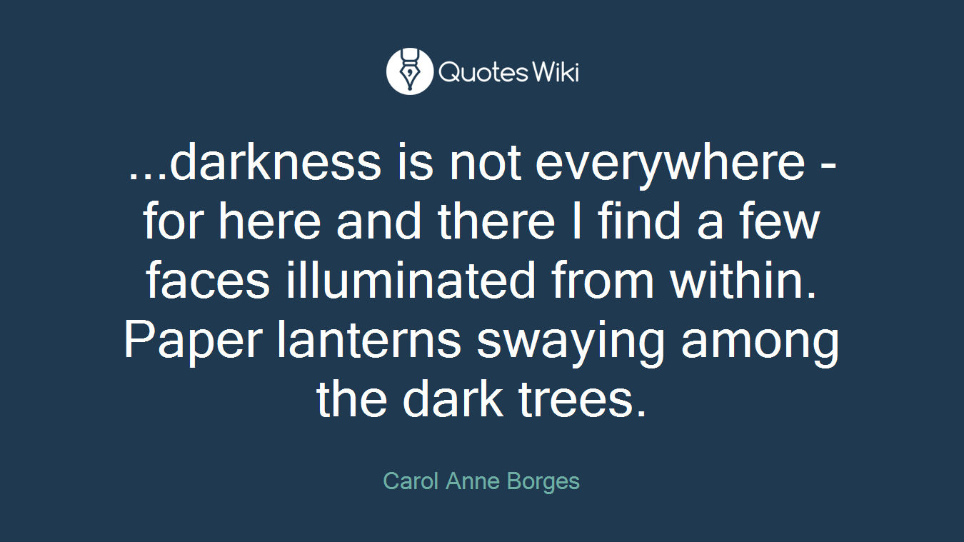 ...darkness is not everywhere - for here and there I find a few faces illuminated from within. Paper lanterns swaying among the dark trees.