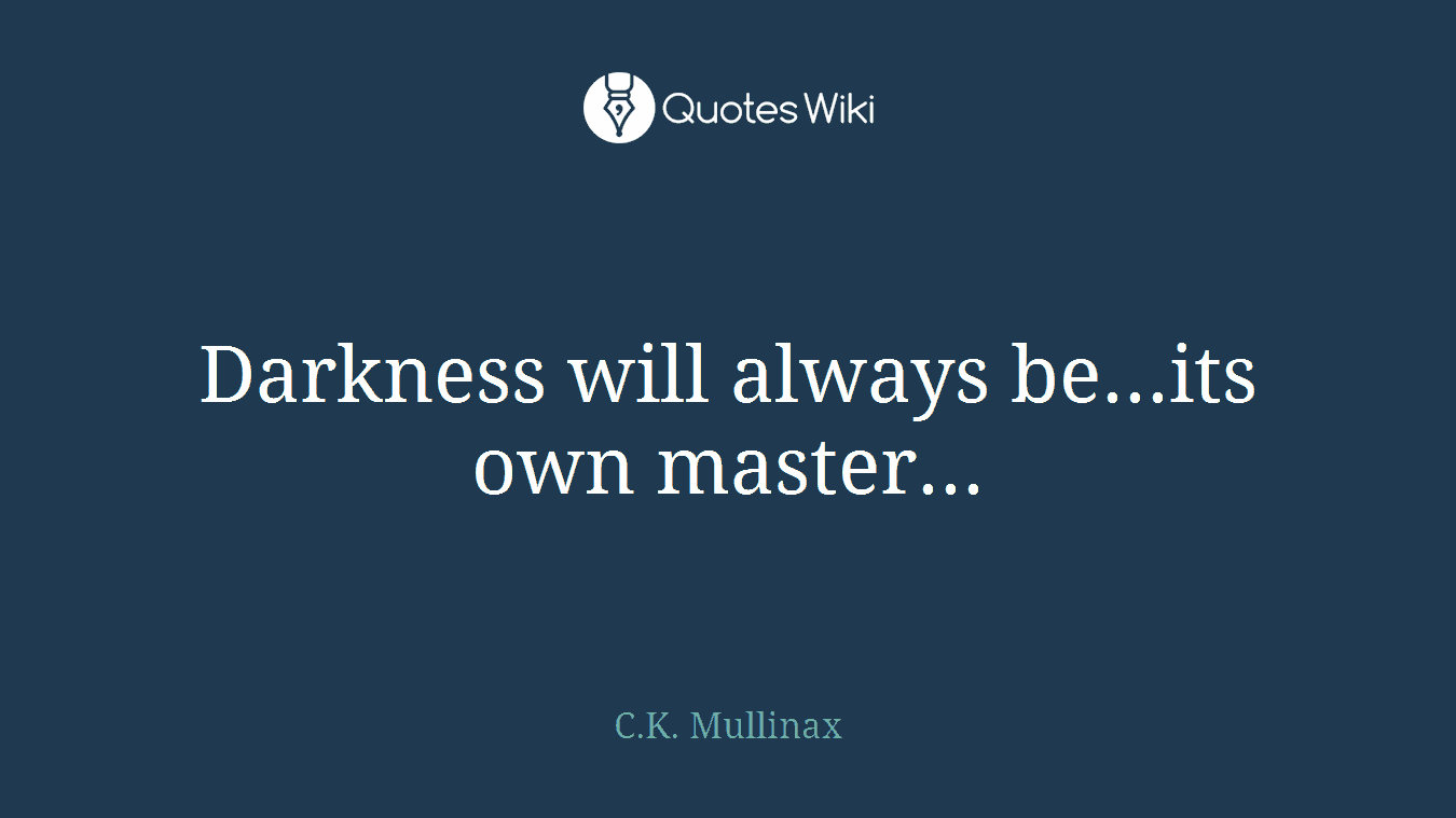 Darkness will always be...its own master...