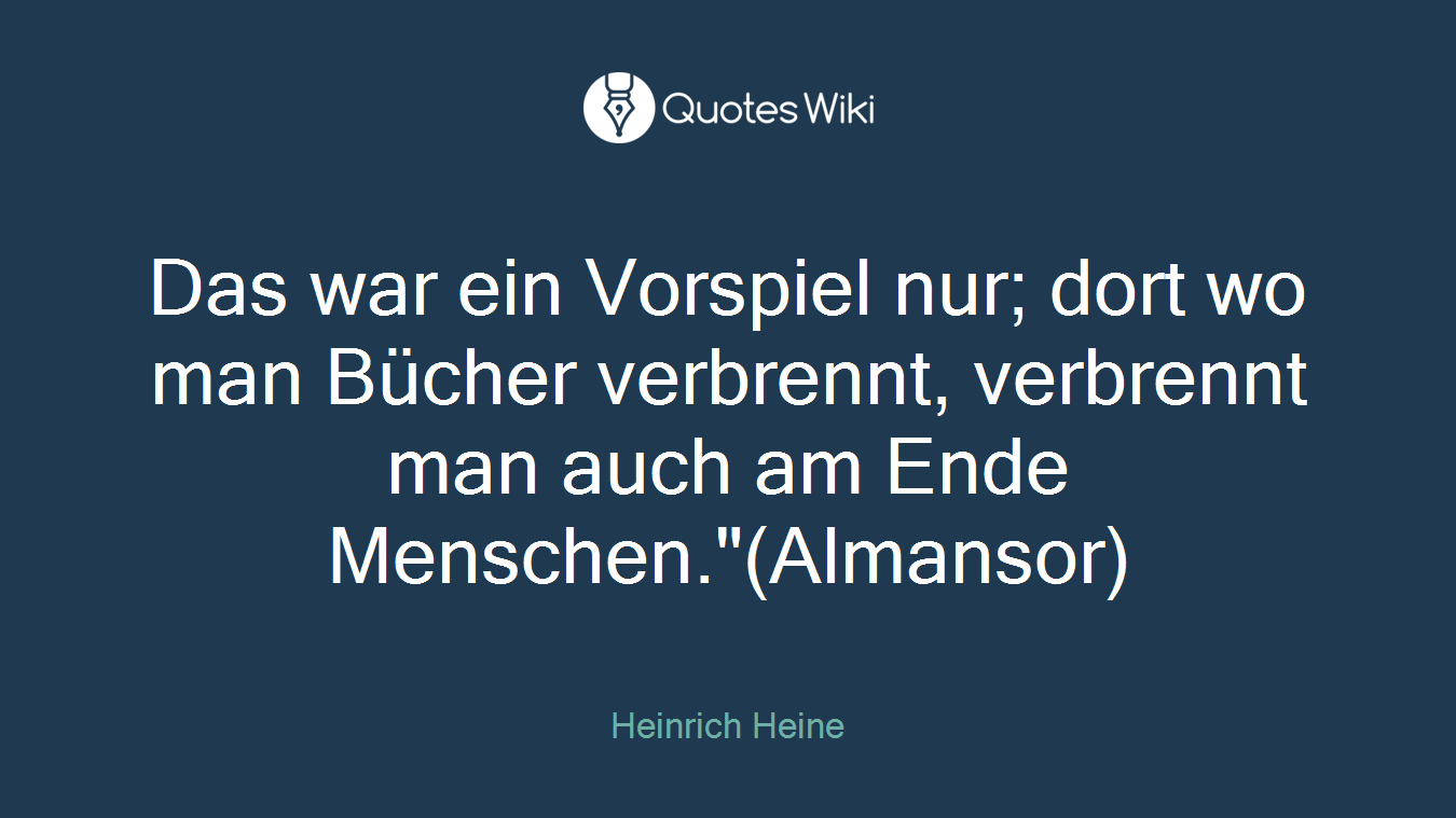 Das war ein Vorspiel nur; dort wo man Bücher verbrennt, verbrennt man auch am Ende Menschen."(Almansor)