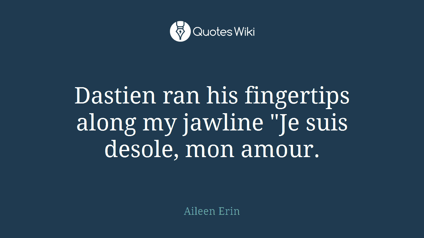 Dastien ran his fingertips along my jawline "Je suis desole, mon amour.