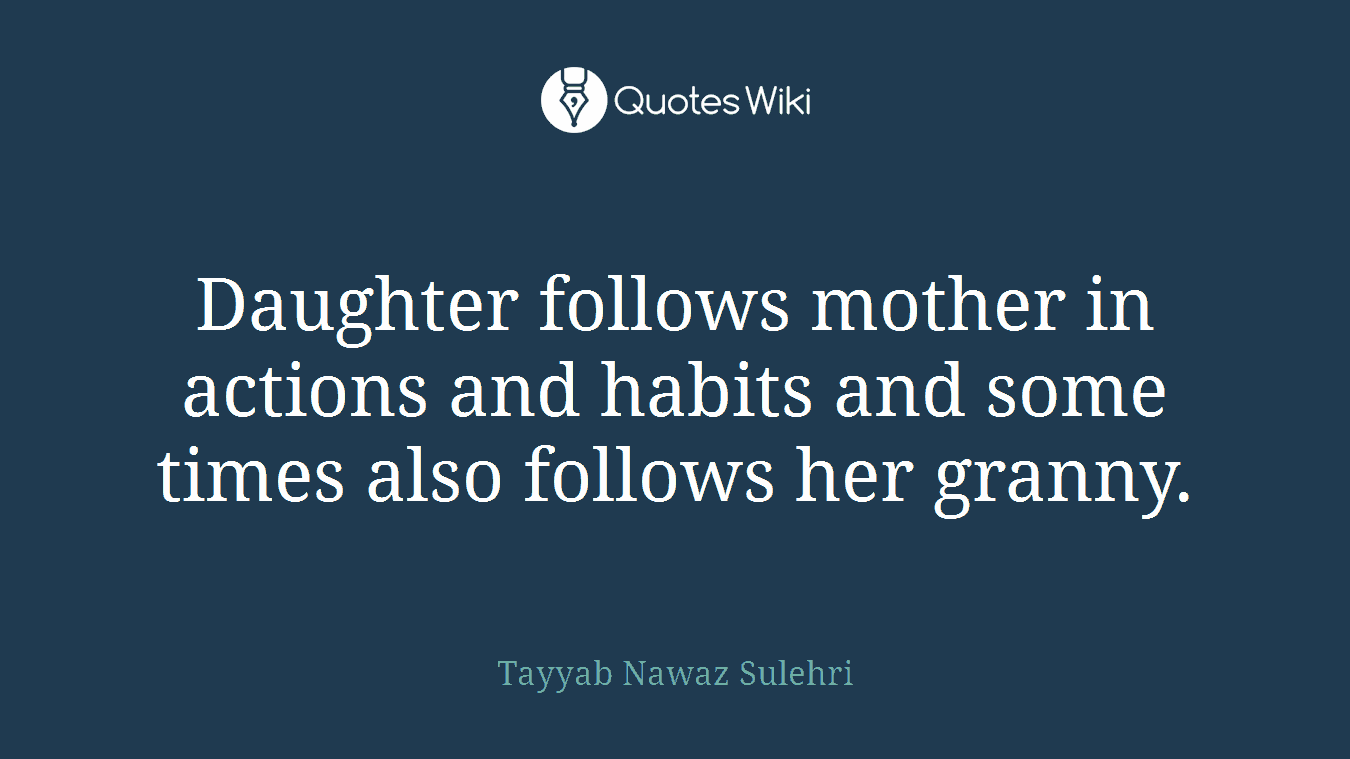 Daughter follows mother in actions and habits and some times also follows her granny.