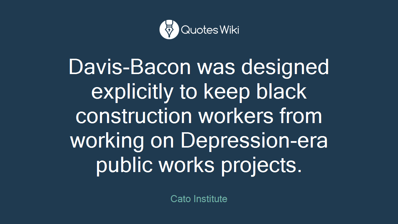 Davis-Bacon was designed explicitly to keep black construction workers from working on Depression-era public works projects.