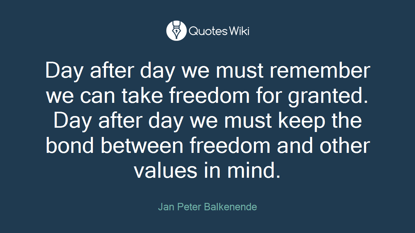 Day after day we must remember we can take freedom for granted. Day after day we must keep the bond between freedom and other values in mind.