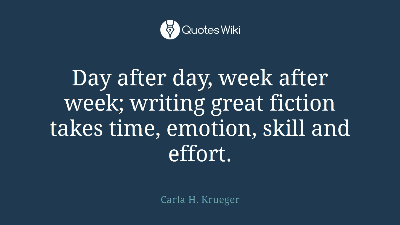 Day after day, week after week; writing great fiction takes time, emotion, skill and effort.