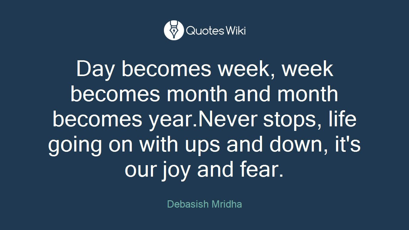 Day becomes week, week becomes month and month becomes year.Never stops, life going on with ups and down, it's our joy and fear.