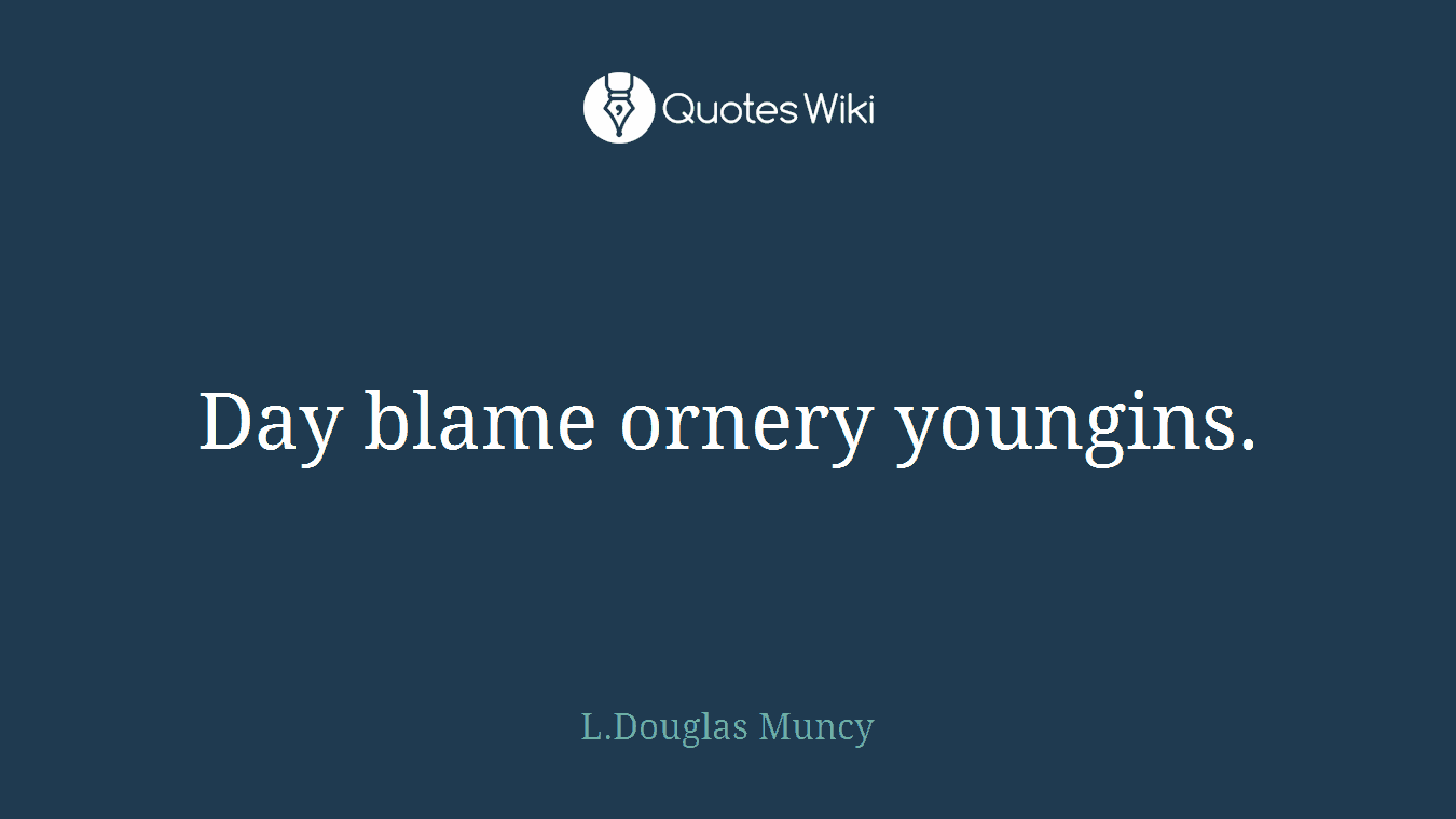 Day blame ornery youngins.