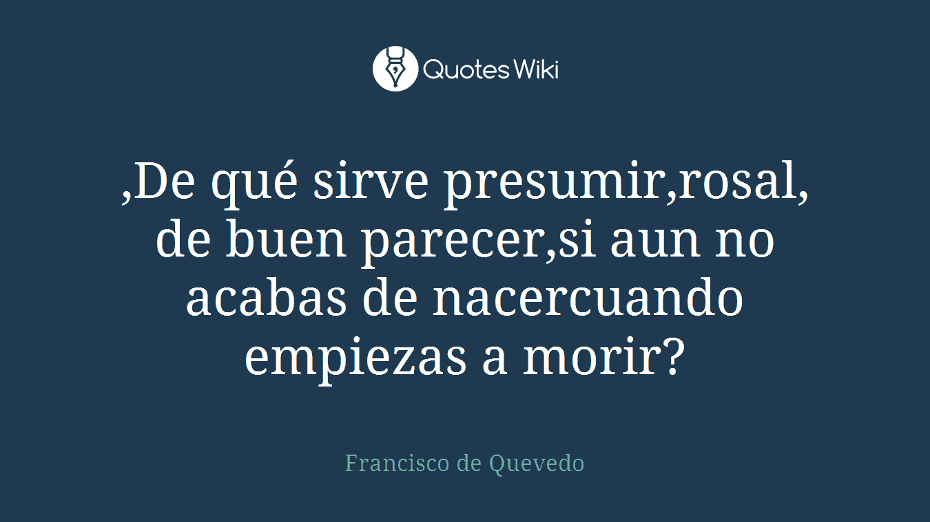 ,De qué sirve presumir,rosal, de buen parecer,si aun no acabas de nacercuando empiezas a morir?