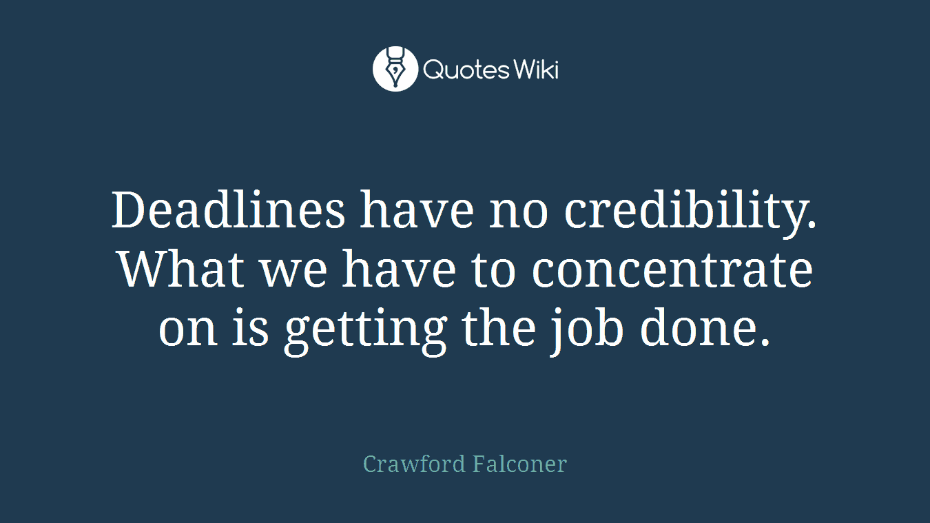 Deadlines have no credibility. What we have to concentrate on is getting the job done.