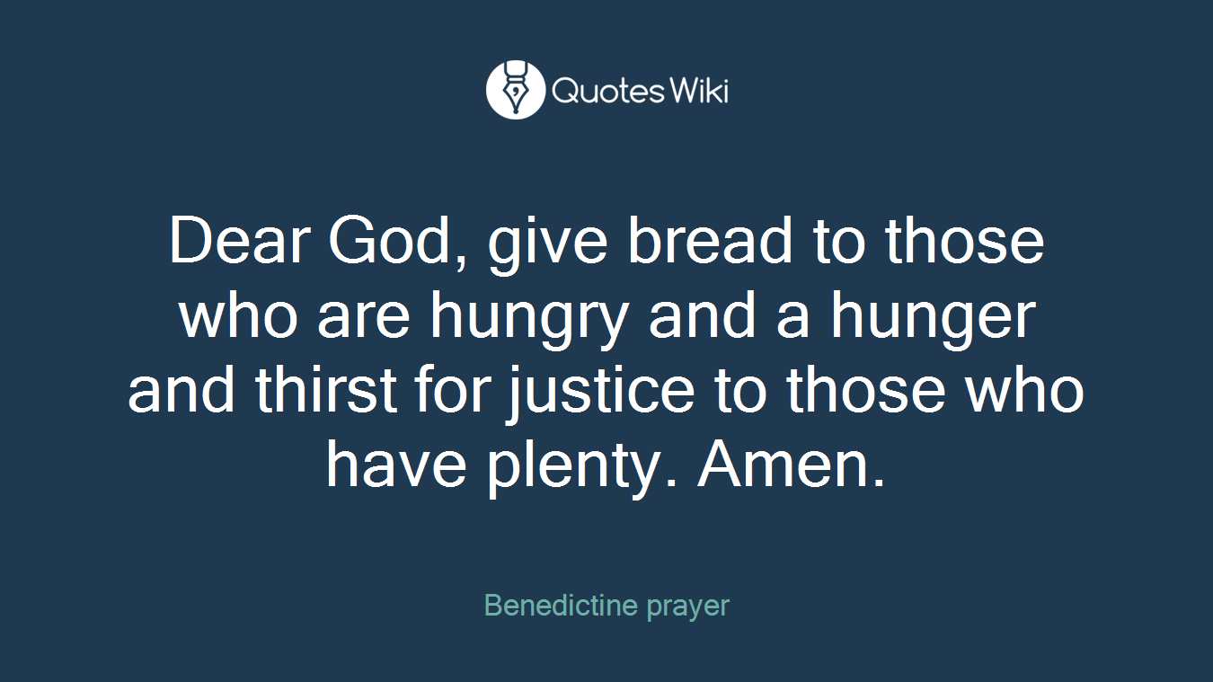 Dear God, give bread to those who are hungry and a hunger and thirst for justice to those who have plenty. Amen.