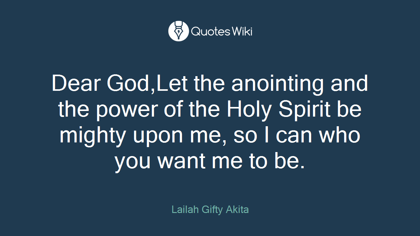 Dear God,Let the anointing and the power of the Holy Spirit be mighty upon me, so I can who you want me to be.