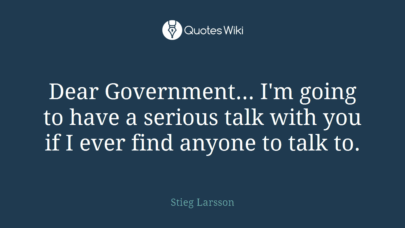 Dear Government... I'm going to have a serious talk with you if I ever find anyone to talk to.