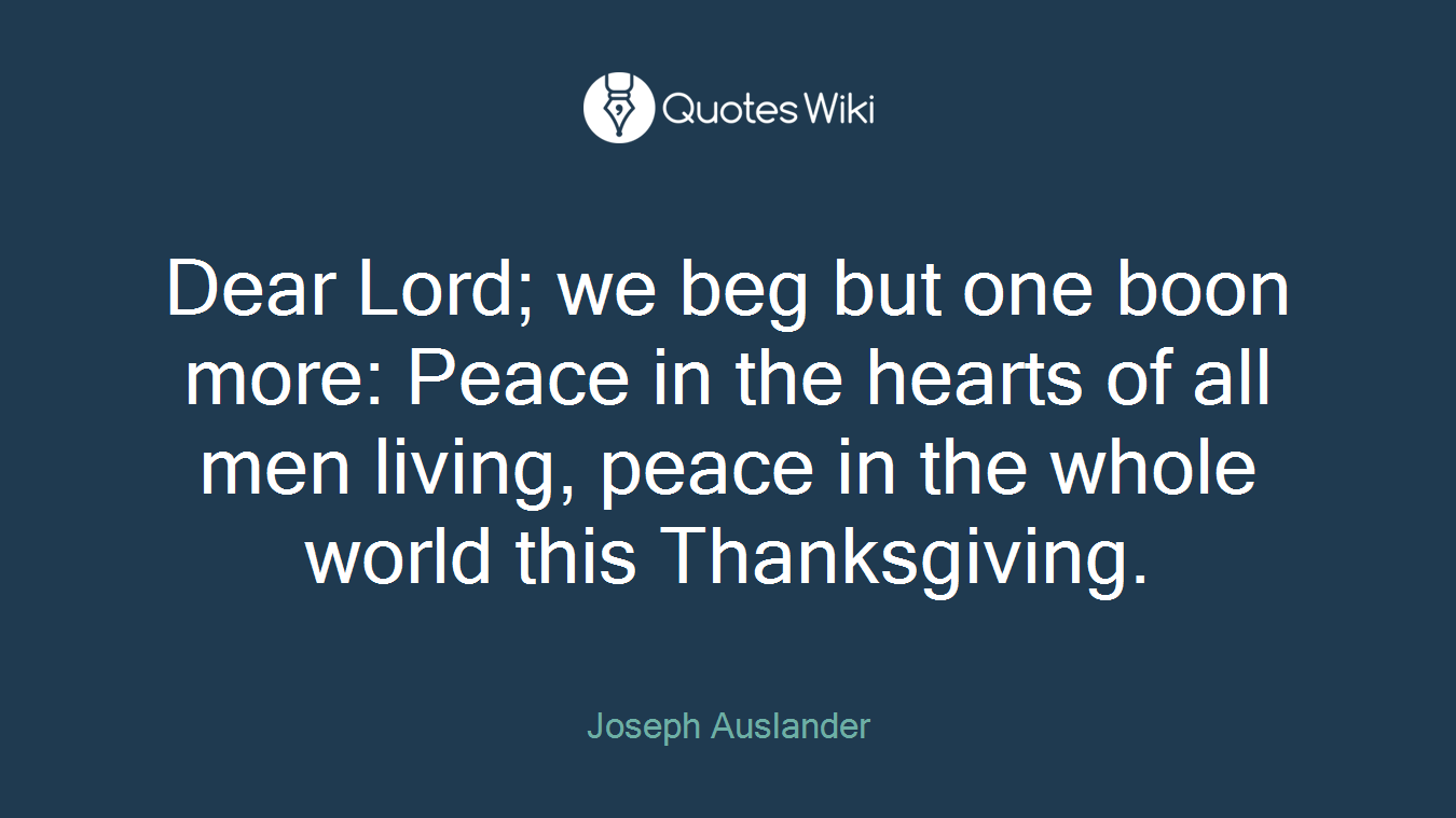 Dear Lord; we beg but one boon more: Peace in the hearts of all men living, peace in the whole world this Thanksgiving.