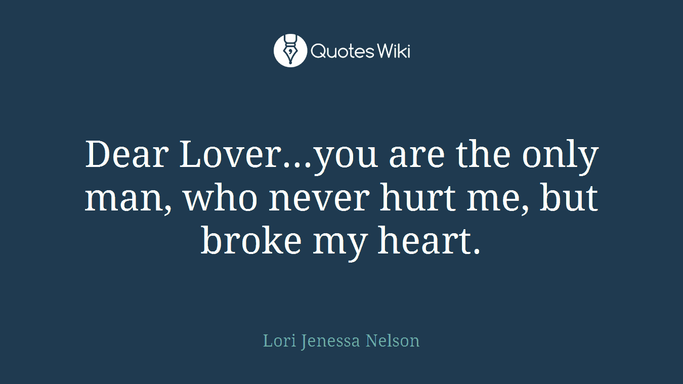 Dear Lover...you are the only man, who never hurt me, but broke my heart.