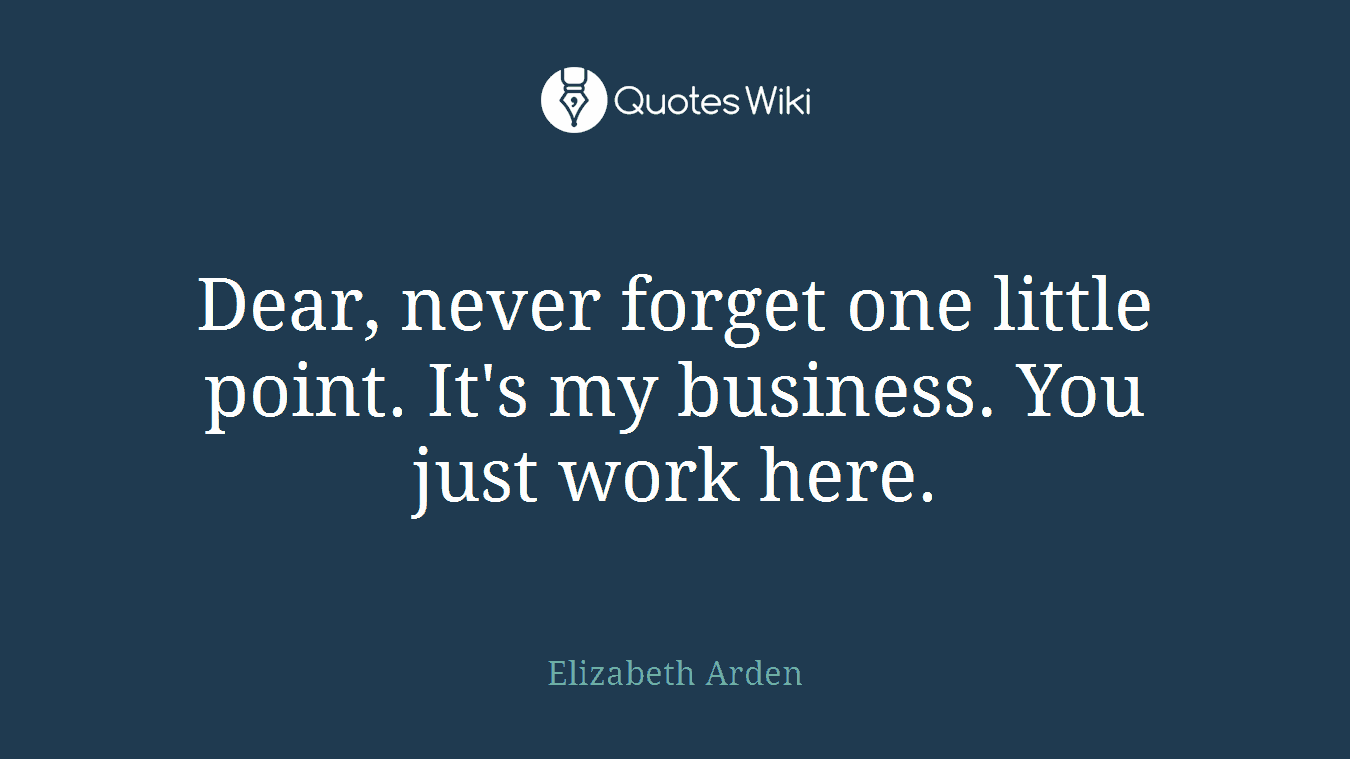 Dear, never forget one little point. It's my business. You just work here.