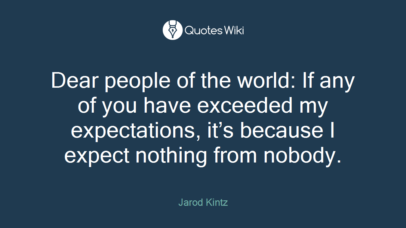 Dear people of the world: If any of you have exceeded my expectations, it’s because I expect nothing from nobody.