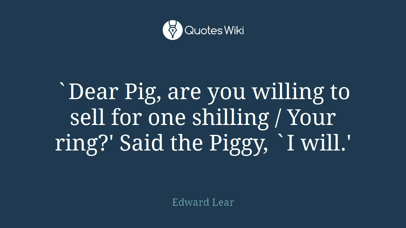 `Dear Pig, are you willing to sell for one shilling / Your ring?' Said the Piggy, `I will.'